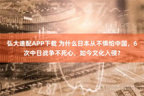 弘大速配APP下载 为什么日本从不惧怕中国，6次中日战争不死心，如今文化入侵？