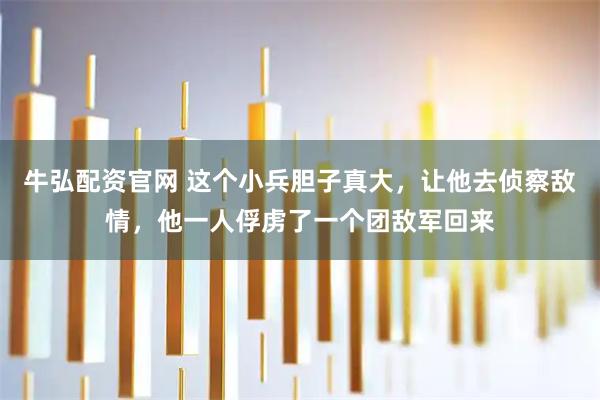 牛弘配资官网 这个小兵胆子真大，让他去侦察敌情，他一人俘虏了一个团敌军回来