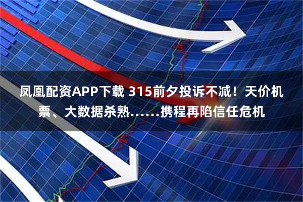 凤凰配资APP下载 315前夕投诉不减！天价机票、大数据杀熟……携程再陷信任危机