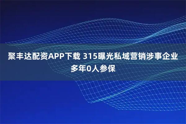 聚丰达配资APP下载 315曝光私域营销涉事企业多年0人参保