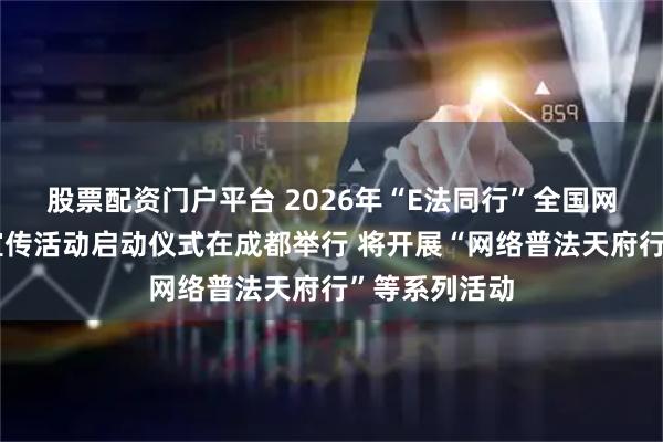 股票配资门户平台 2026年“E法同行”全国网络法治主题宣传活动启动仪式在成都举行 将开展“网络普法天府行”等系列活动