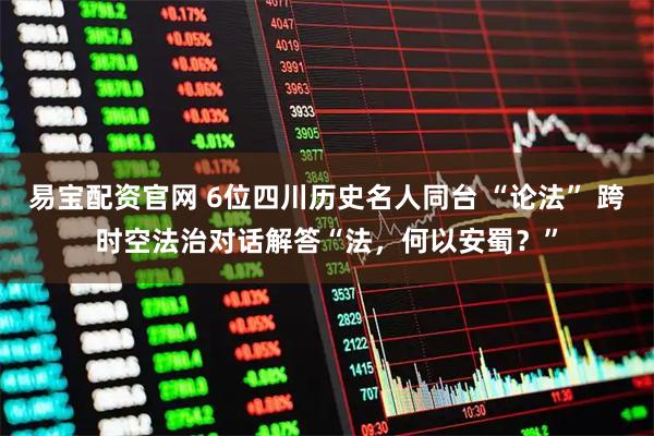 易宝配资官网 6位四川历史名人同台 “论法” 跨时空法治对话解答“法，何以安蜀？”