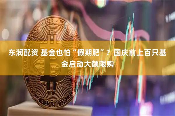 东润配资 基金也怕“假期肥”？国庆前上百只基金启动大额限购