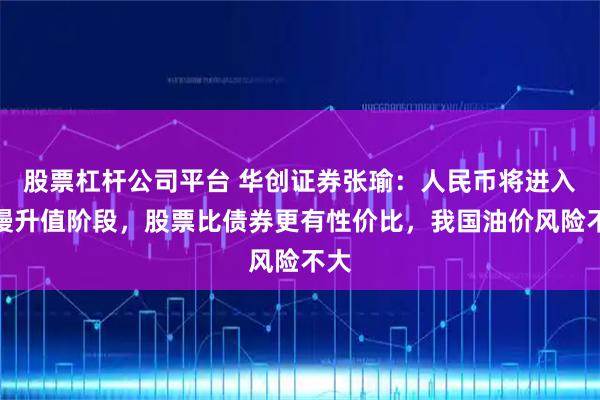 股票杠杆公司平台 华创证券张瑜：人民币将进入缓慢升值阶段，股票比债券更有性价比，我国油价风险不大