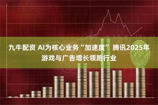 九牛配资 AI为核心业务“加速度” 腾讯2025年游戏与广告增长领跑行业