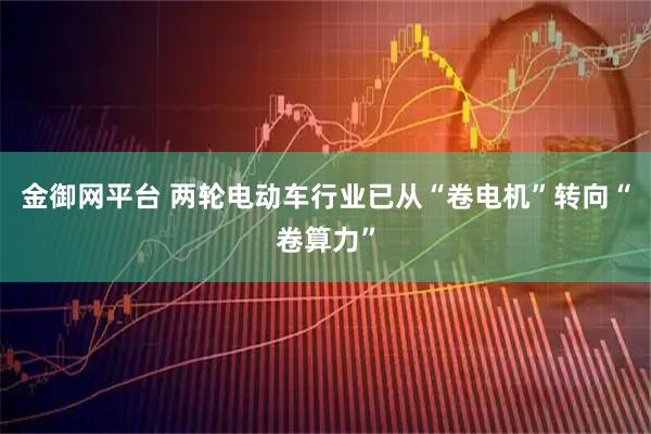 金御网平台 两轮电动车行业已从“卷电机”转向“卷算力”