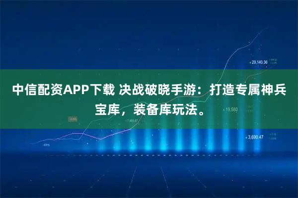 中信配资APP下载 决战破晓手游：打造专属神兵宝库，装备库玩法。