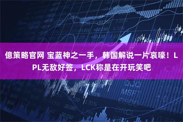 億策略官网 宝蓝神之一手，韩国解说一片哀嚎！LPL无敌好签，LCK称是在开玩笑吧