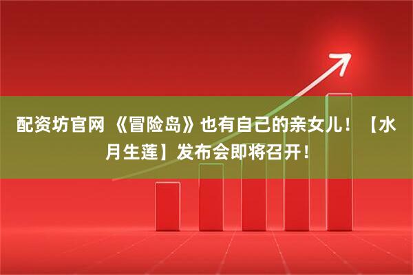 配资坊官网 《冒险岛》也有自己的亲女儿！【水月生莲】发布会即将召开！