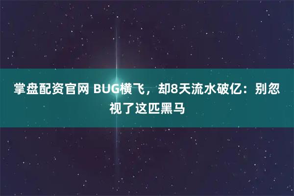 掌盘配资官网 BUG横飞，却8天流水破亿：别忽视了这匹黑马