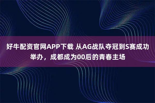 好牛配资官网APP下载 从AG战队夺冠到S赛成功举办，成都成为00后的青春主场