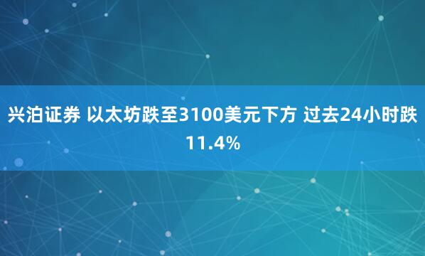 兴泊证券 以太坊跌至3100美元下方 过去24小时跌11.4%
