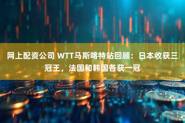 网上配资公司 WTT马斯喀特站回顾：日本收获三冠王，法国和韩国各获一冠