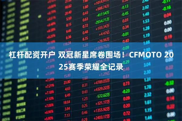 杠杆配资开户 双冠新星席卷围场！CFMOTO 2025赛季荣耀全记录