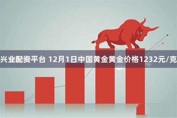 兴业配资平台 12月1日中国黄金黄金价格1232元/克