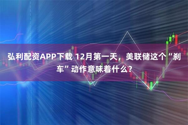 弘利配资APP下载 12月第一天,美联储这个“刹车”动作意味着什么?