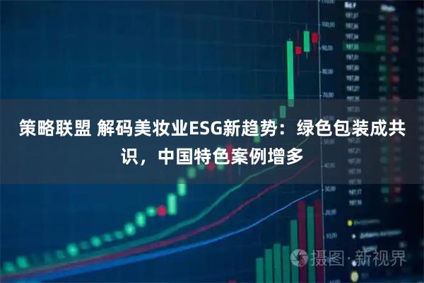策略联盟 解码美妆业ESG新趋势：绿色包装成共识，中国特色案例增多