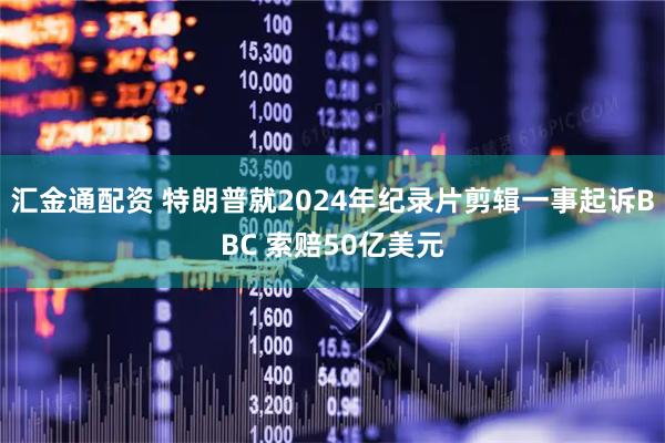 汇金通配资 特朗普就2024年纪录片剪辑一事起诉BBC 索赔50亿美元