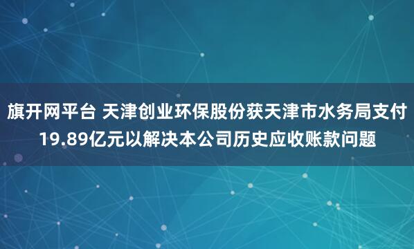 旗开网平台 天津创业环保股份获天津市水务局支付19.89亿元以解决本公司历史应收账款问题