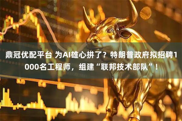 鼎冠优配平台 为AI雄心拼了？特朗普政府拟招聘1000名工程师，组建“联邦技术部队”！
