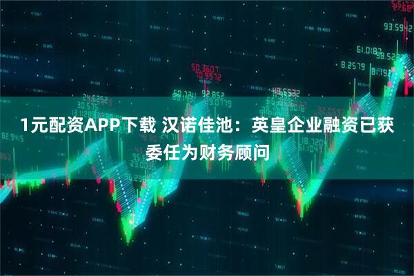 1元配资APP下载 汉诺佳池：英皇企业融资已获委任为财务顾问