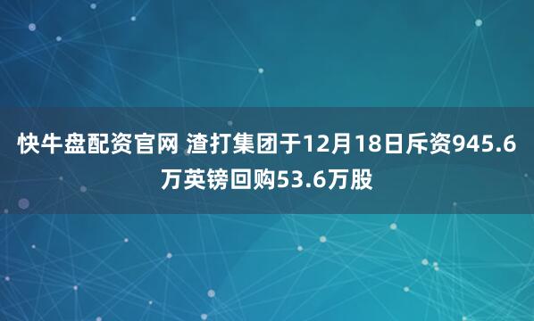 快牛盘配资官网 渣打集团于12月18日斥资945.6万英镑回购53.6万股