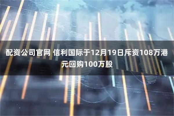 配资公司官网 信利国际于12月19日斥资108万港元回购100万股
