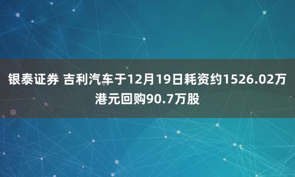 银泰证券 吉利汽车于12月19日耗资约1526.02万港元回购90.7万股