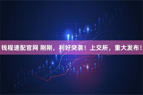 钱程速配官网 刚刚，利好突袭！上交所，重大发布！