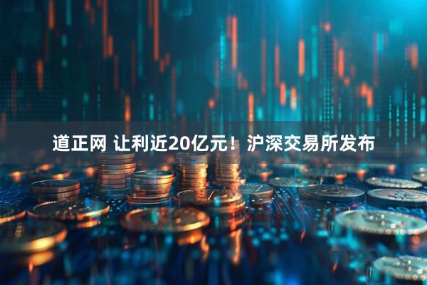 道正网 让利近20亿元！沪深交易所发布