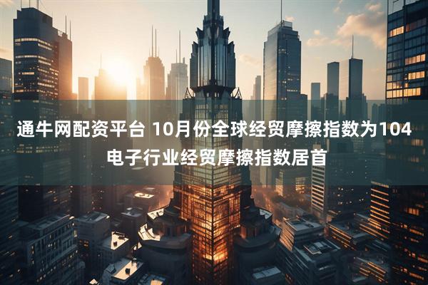 通牛网配资平台 10月份全球经贸摩擦指数为104 电子行业经贸摩擦指数居首