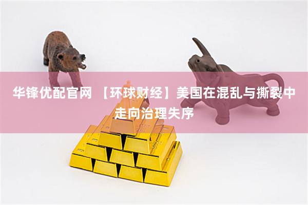 华锋优配官网 【环球财经】美国在混乱与撕裂中走向治理失序