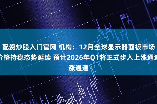 配资炒股入门官网 机构：12月全球显示器面板市场价格持稳态势延续 预计2026年Q1将正式步入上涨通道