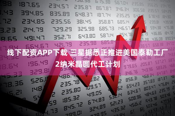线下配资APP下载 三星据悉正推进美国泰勒工厂2纳米晶圆代工计划