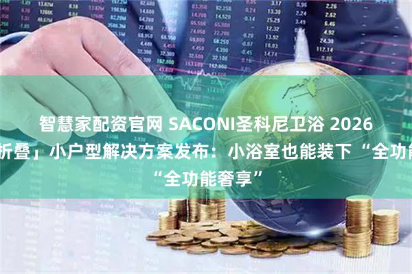 智慧家配资官网 SACONI圣科尼卫浴 2026「空间折叠」小户型解决方案发布：小浴室也能装下 “全功能奢享”