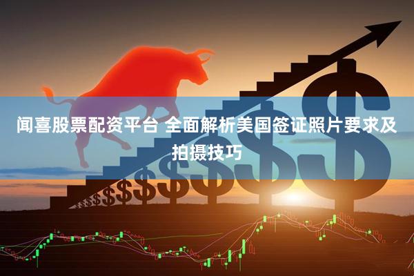 闻喜股票配资平台 全面解析美国签证照片要求及拍摄技巧