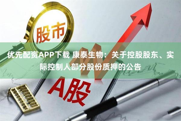 优先配资APP下载 康泰生物：关于控股股东、实际控制人部分股份质押的公告