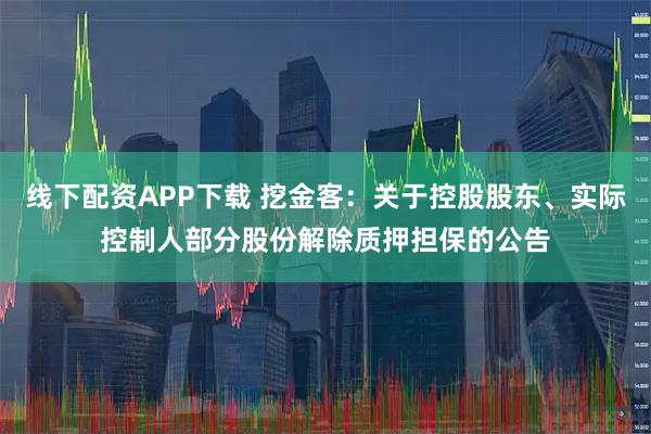 线下配资APP下载 挖金客：关于控股股东、实际控制人部分股份解除质押担保的公告