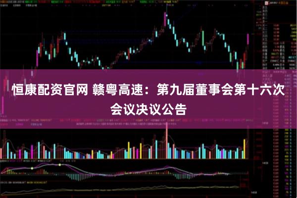 恒康配资官网 赣粤高速：第九届董事会第十六次会议决议公告