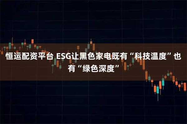 恒运配资平台 ESG让黑色家电既有“科技温度”也有“绿色深度”