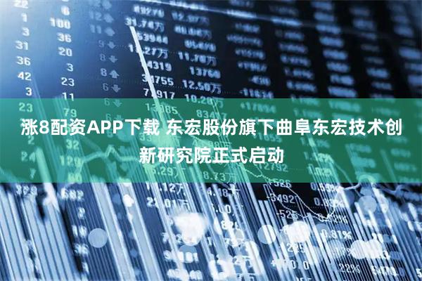 涨8配资APP下载 东宏股份旗下曲阜东宏技术创新研究院正式启动