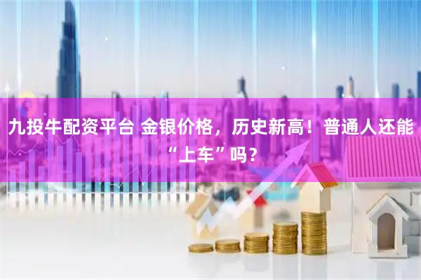 九投牛配资平台 金银价格，历史新高！普通人还能“上车”吗？