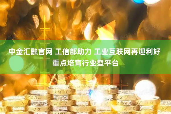 中金汇融官网 工信部助力 工业互联网再迎利好 重点培育行业型平台
