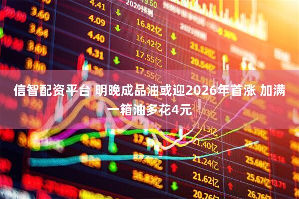 信智配资平台 明晚成品油或迎2026年首涨 加满一箱油多花4元
