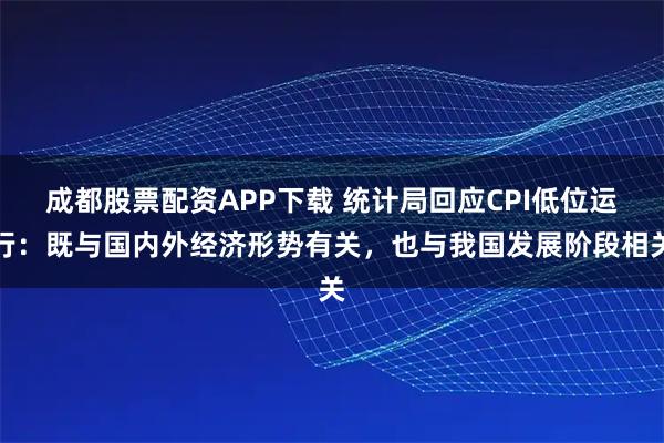 成都股票配资APP下载 统计局回应CPI低位运行：既与国内外经济形势有关，也与我国发展阶段相关