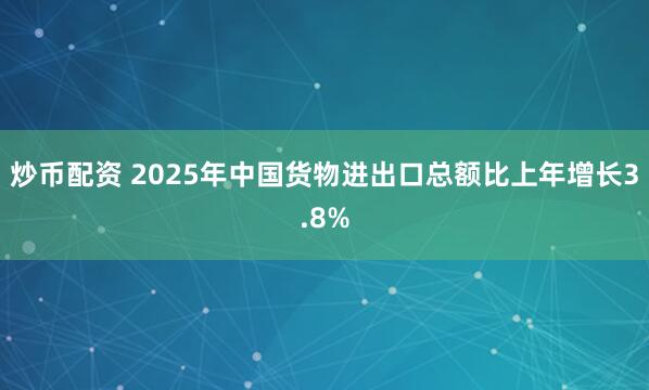 炒币配资 2025年中国货物进出口总额比上年增长3.8%