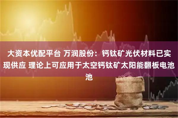 大资本优配平台 万润股份：钙钛矿光伏材料已实现供应 理论上可应用于太空钙钛矿太阳能翻板电池