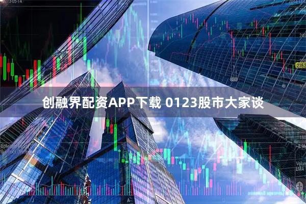 创融界配资APP下载 0123股市大家谈