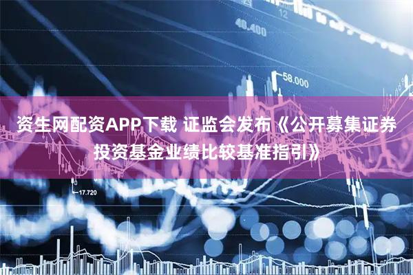 资生网配资APP下载 证监会发布《公开募集证券投资基金业绩比较基准指引》