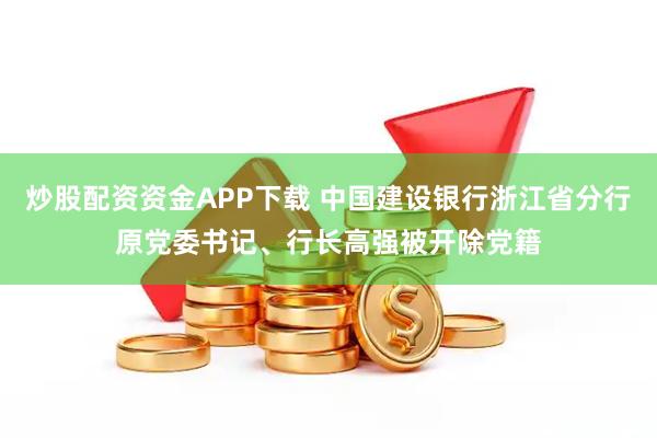 炒股配资资金APP下载 中国建设银行浙江省分行原党委书记、行长高强被开除党籍